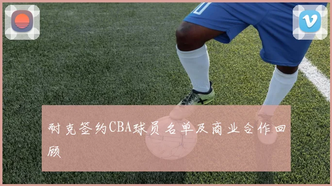 耐克签约CBA球员名单及商业合作回顾