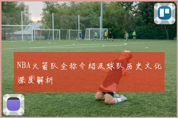 NBA火箭队全称介绍及球队历史文化深度解析