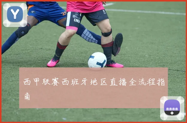 西甲联赛西班牙地区直播全流程指南