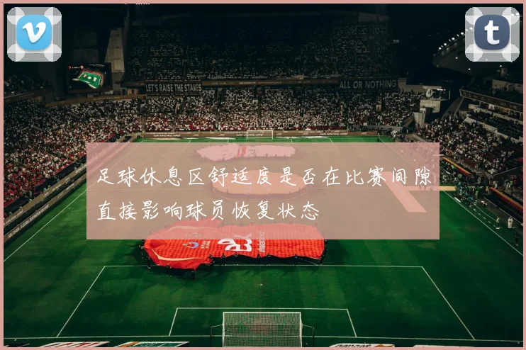 足球休息区舒适度是否在比赛间隙直接影响球员恢复状态