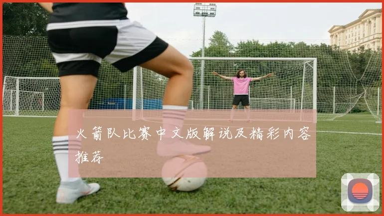 火箭队比赛中文版解说及精彩内容推荐