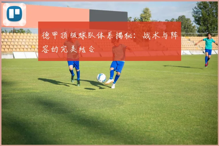 德甲顶级球队体系揭秘：战术与阵容的完美结合