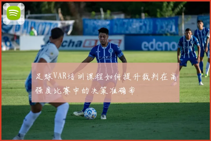 足球VAR培训课程如何提升裁判在高强度比赛中的决策准确率