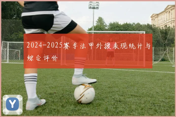 2024-2025赛季法甲外援表现统计与综合评价