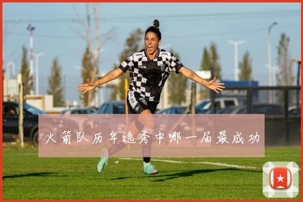 火箭队历年选秀中哪一届最成功