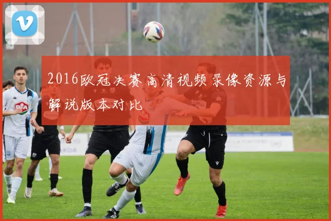 2016欧冠决赛高清视频录像资源与解说版本对比