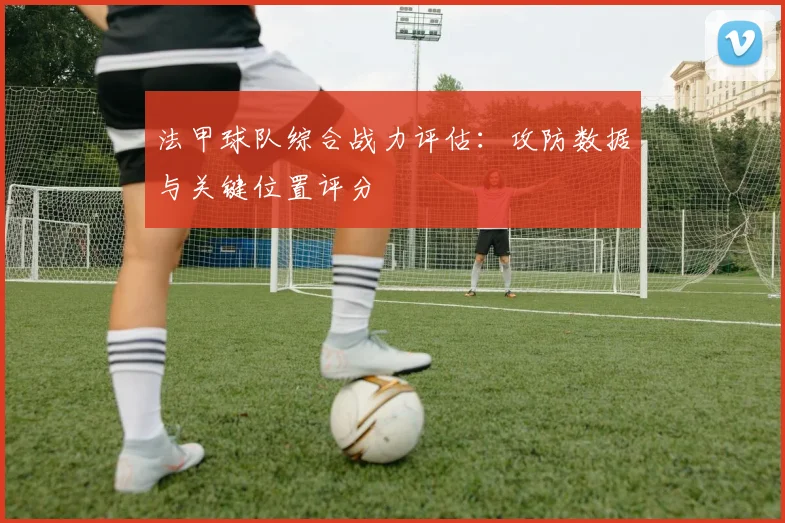 法甲球队综合战力评估：攻防数据与关键位置评分