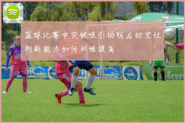 篮球比赛中突破吸引协防后的空位判断能力如何训练提高